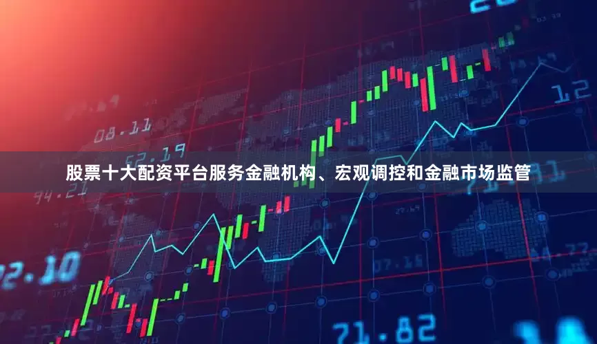 股票十大配资平台服务金融机构、宏观调控和金融市场监管