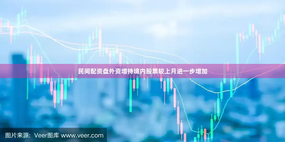 民间配资盘外资增持境内股票较上月进一步增加