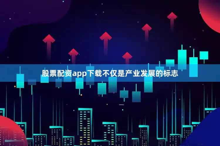 股票配资app下载不仅是产业发展的标志