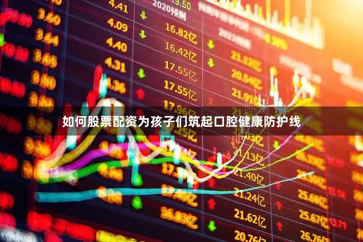 如何股票配资为孩子们筑起口腔健康防护线