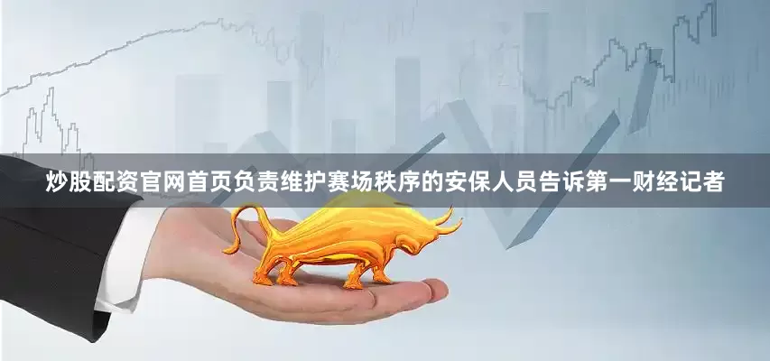 炒股配资官网首页负责维护赛场秩序的安保人员告诉第一财经记者