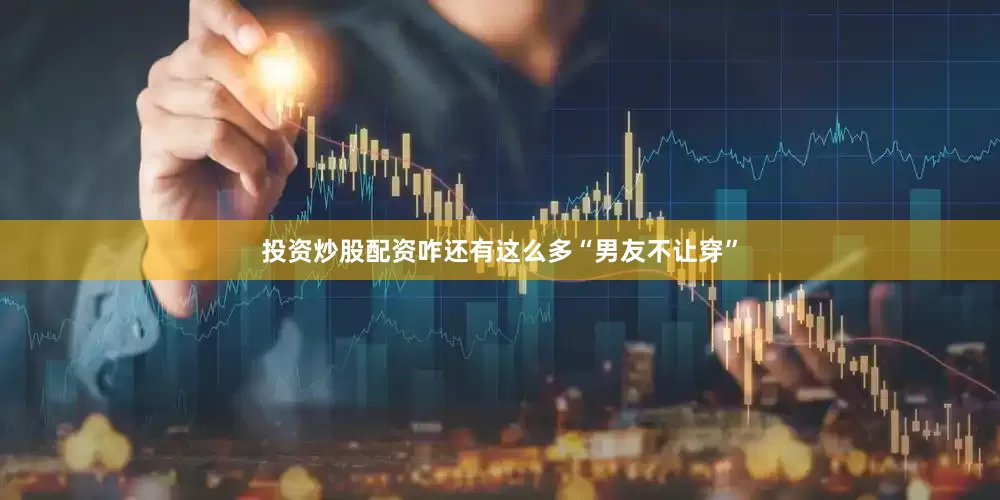 投资炒股配资咋还有这么多“男友不让穿”