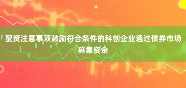 配资注意事项鼓励符合条件的科创企业通过债券市场募集资金