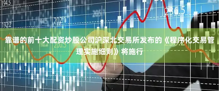 靠谱的前十大配资炒股公司沪深北交易所发布的《程序化交易管理实施细则》将施行