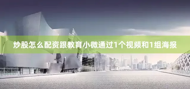 炒股怎么配资跟教育小微通过1个视频和1组海报