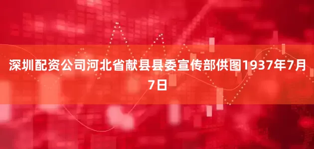 深圳配资公司　　河北省献县县委宣传部供图1937年7月7日