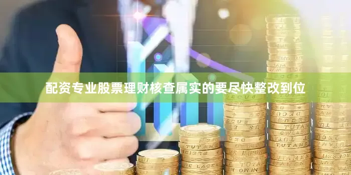 配资专业股票理财核查属实的要尽快整改到位