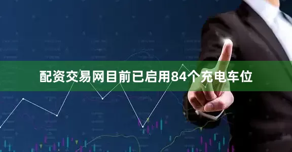 配资交易网目前已启用84个充电车位
