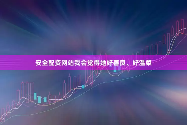 安全配资网站我会觉得她好善良、好温柔