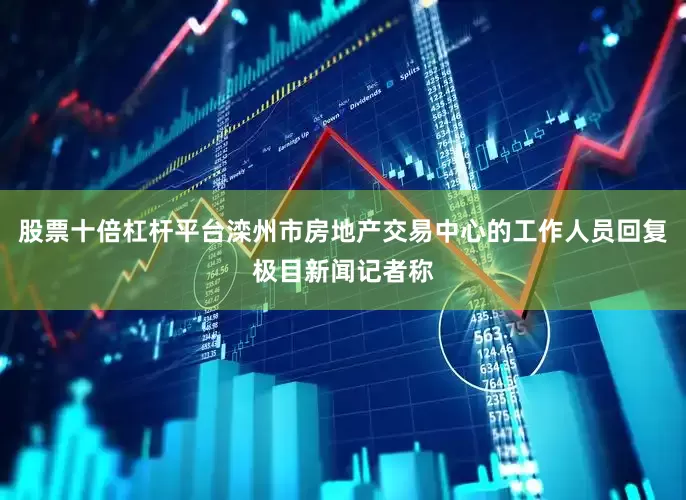 股票十倍杠杆平台滦州市房地产交易中心的工作人员回复极目新闻记者称
