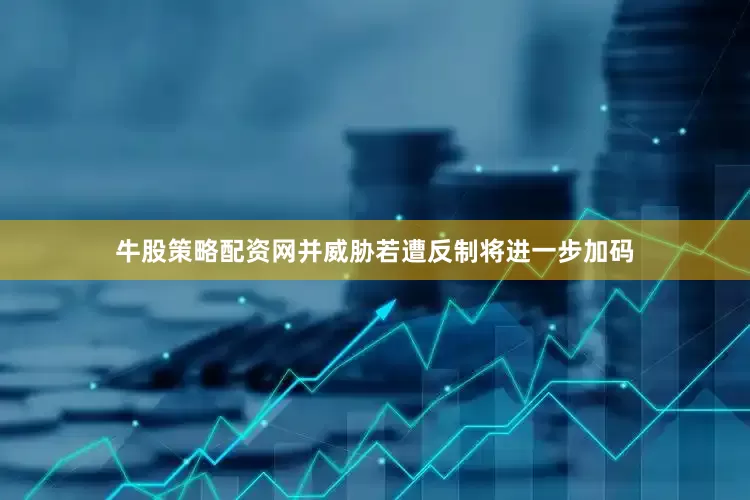 牛股策略配资网并威胁若遭反制将进一步加码