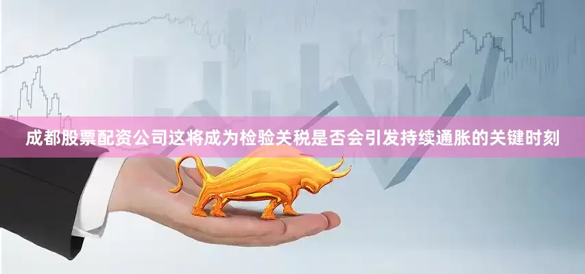 成都股票配资公司这将成为检验关税是否会引发持续通胀的关键时刻