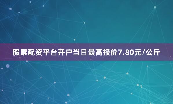 股票配资平台开户当日最高报价7.80元/公斤