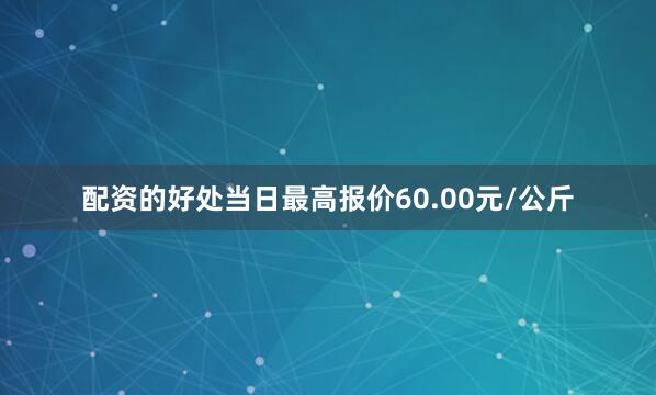 配资的好处当日最高报价60.00元/公斤