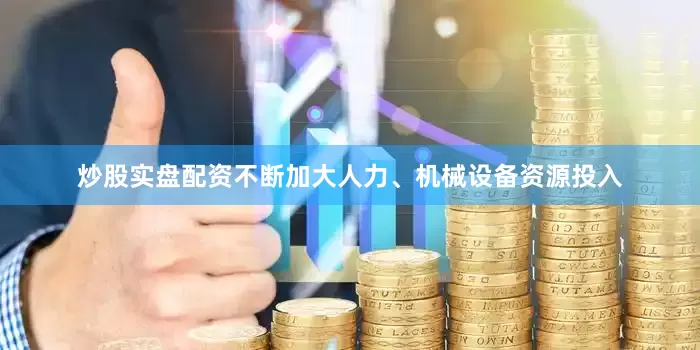 炒股实盘配资不断加大人力、机械设备资源投入