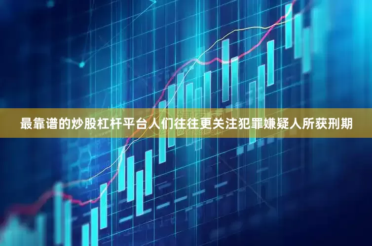 最靠谱的炒股杠杆平台人们往往更关注犯罪嫌疑人所获刑期