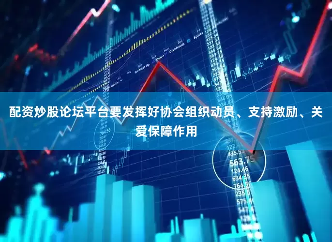 配资炒股论坛平台要发挥好协会组织动员、支持激励、关爱保障作用