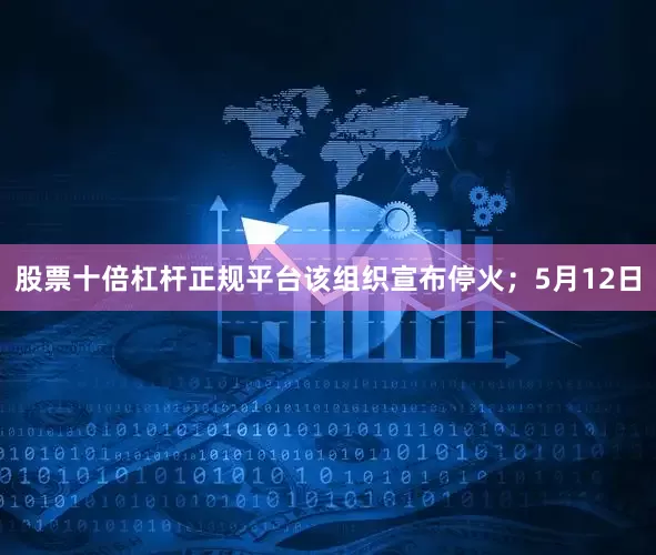 股票十倍杠杆正规平台该组织宣布停火；5月12日