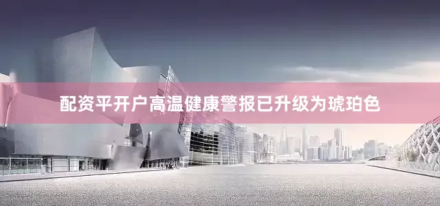 配资平开户高温健康警报已升级为琥珀色