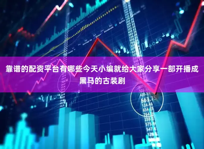 靠谱的配资平台有哪些今天小编就给大家分享一部开播成黑马的古装剧