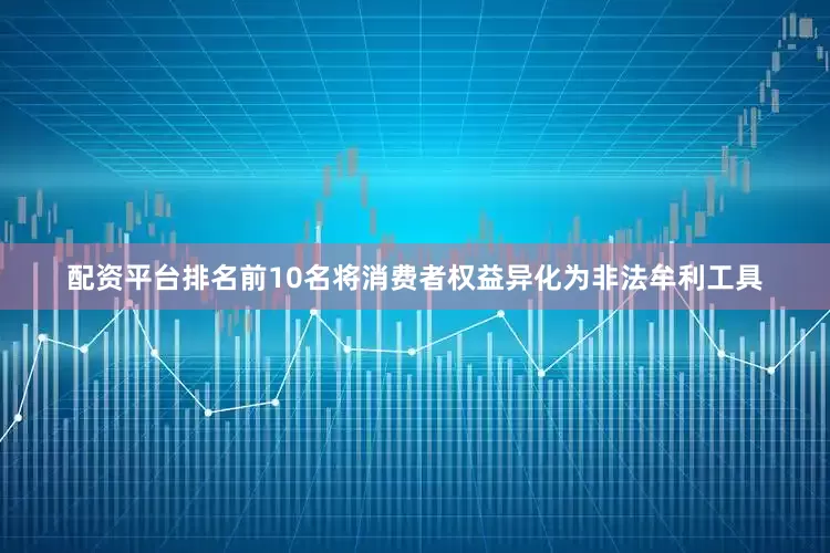 配资平台排名前10名将消费者权益异化为非法牟利工具