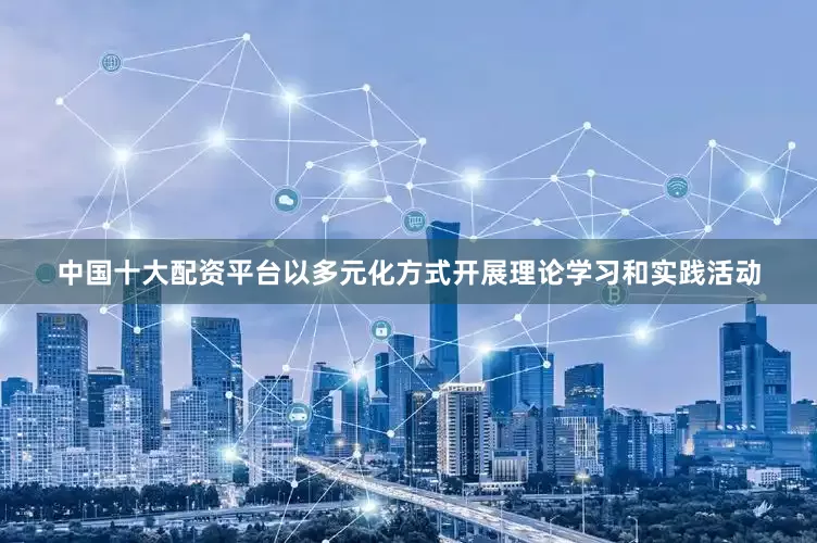 中国十大配资平台以多元化方式开展理论学习和实践活动
