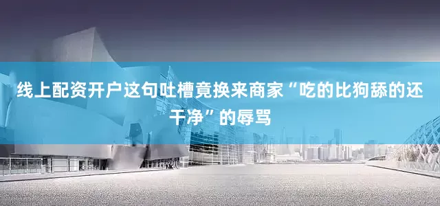 线上配资开户这句吐槽竟换来商家“吃的比狗舔的还干净”的辱骂