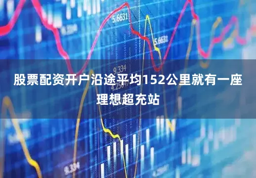股票配资开户沿途平均152公里就有一座理想超充站
