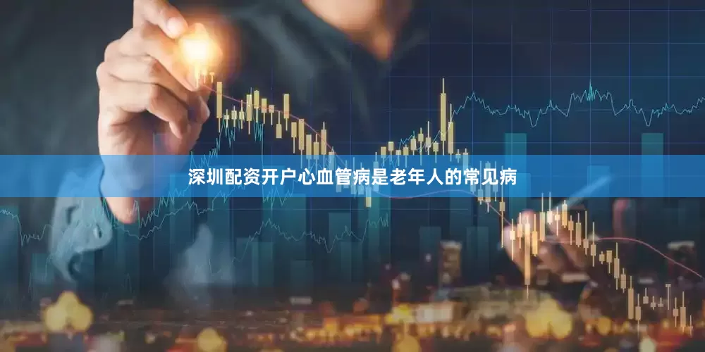 深圳配资开户心血管病是老年人的常见病