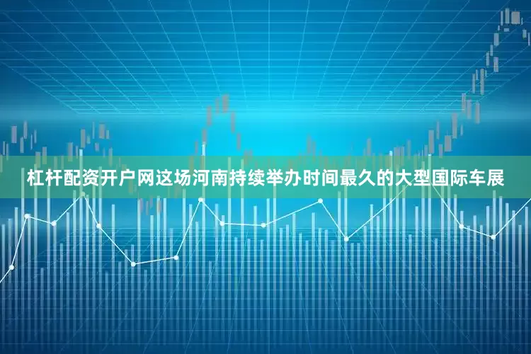 杠杆配资开户网这场河南持续举办时间最久的大型国际车展