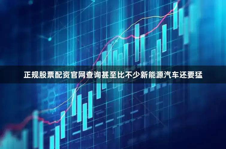 正规股票配资官网查询甚至比不少新能源汽车还要猛