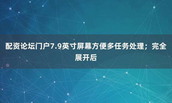 配资论坛门户7.9英寸屏幕方便多任务处理；完全展开后