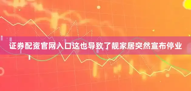 证券配资官网入口这也导致了靓家居突然宣布停业