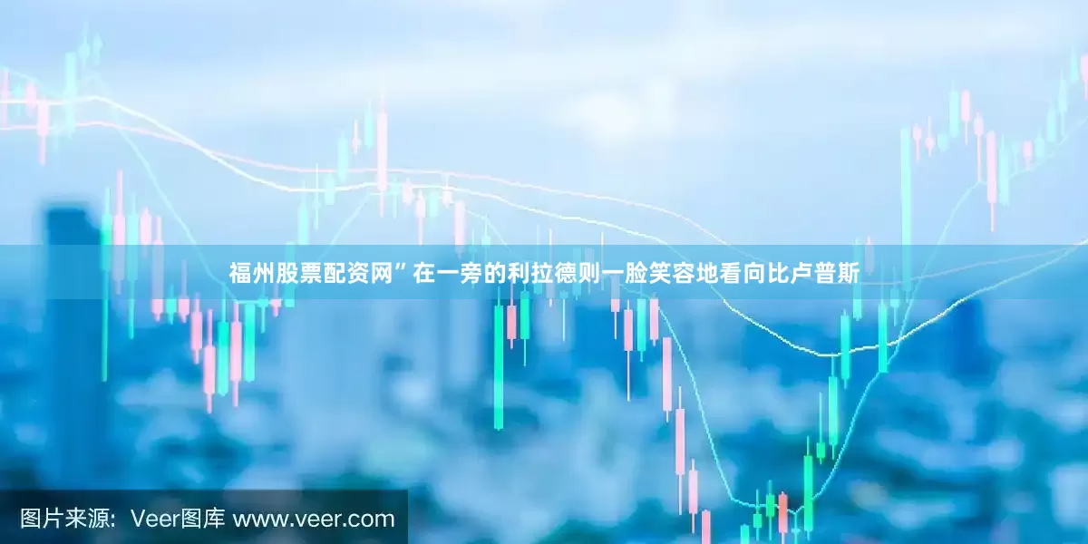 福州股票配资网”在一旁的利拉德则一脸笑容地看向比卢普斯