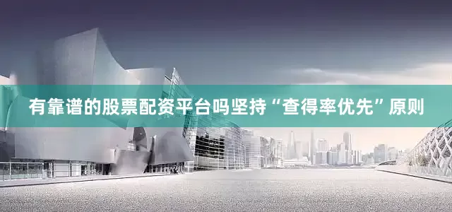 有靠谱的股票配资平台吗坚持“查得率优先”原则