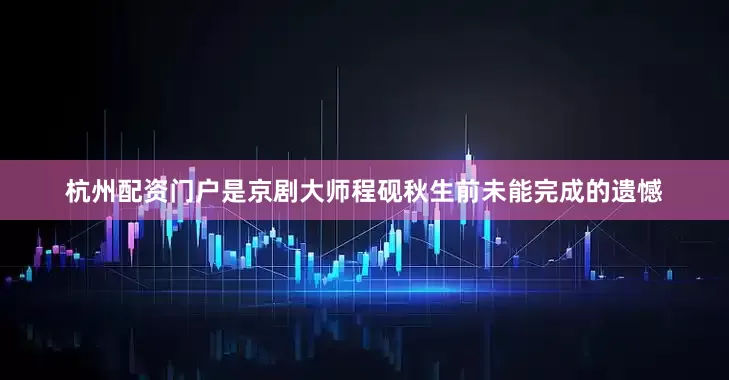 杭州配资门户是京剧大师程砚秋生前未能完成的遗憾