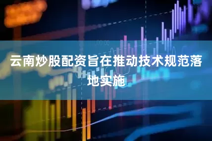 云南炒股配资旨在推动技术规范落地实施