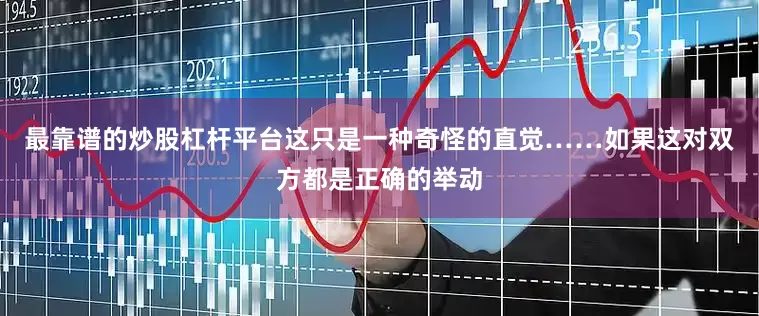最靠谱的炒股杠杆平台这只是一种奇怪的直觉……如果这对双方都是正确的举动