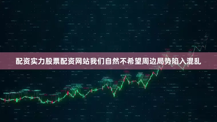 配资实力股票配资网站我们自然不希望周边局势陷入混乱