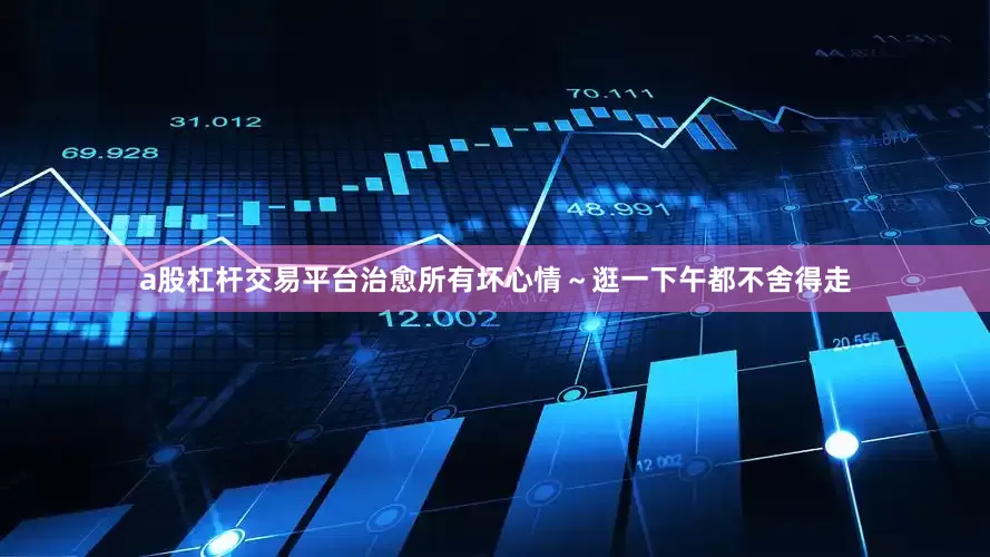 a股杠杆交易平台治愈所有坏心情～逛一下午都不舍得走
