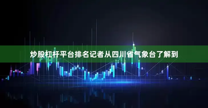 炒股杠杆平台排名记者从四川省气象台了解到