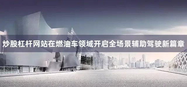 炒股杠杆网站在燃油车领域开启全场景辅助驾驶新篇章