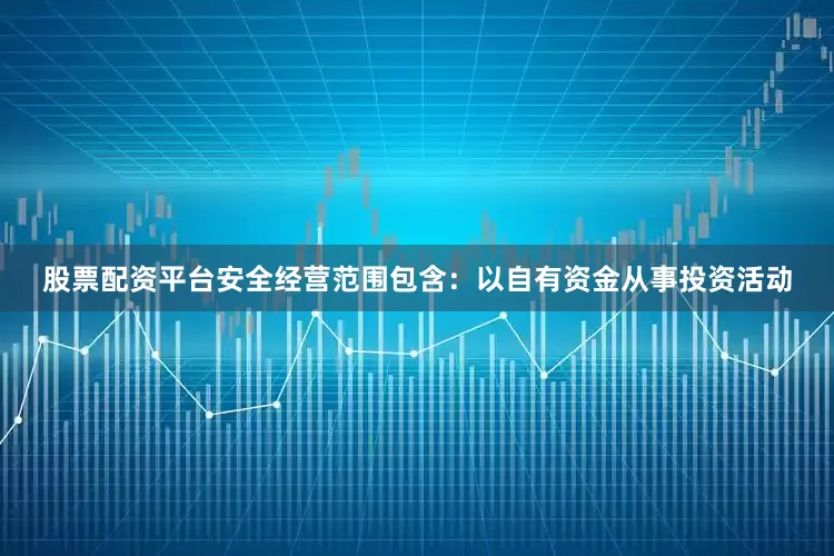 股票配资平台安全经营范围包含：以自有资金从事投资活动