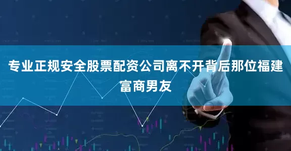专业正规安全股票配资公司离不开背后那位福建富商男友
