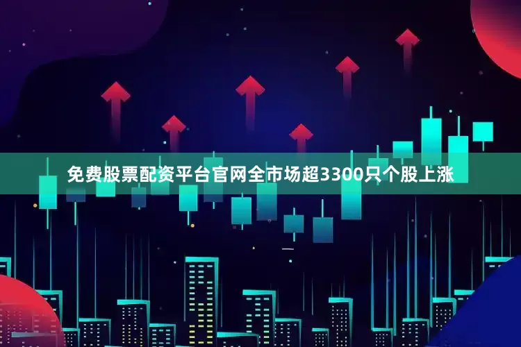 免费股票配资平台官网全市场超3300只个股上涨