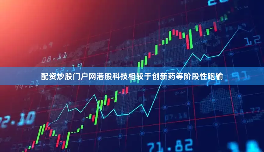 配资炒股门户网港股科技相较于创新药等阶段性跑输