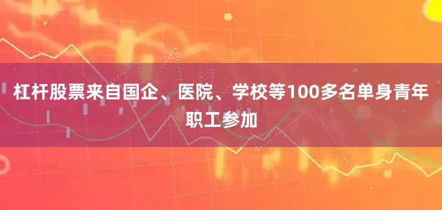 杠杆股票来自国企、医院、学校等100多名单身青年职工参加