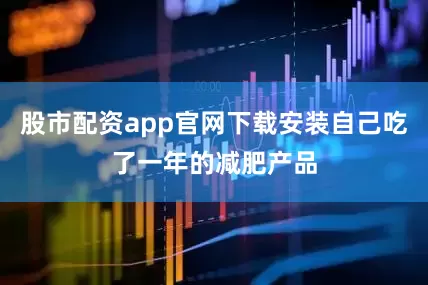 股市配资app官网下载安装自己吃了一年的减肥产品