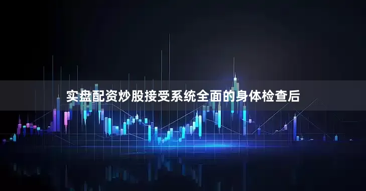 实盘配资炒股接受系统全面的身体检查后