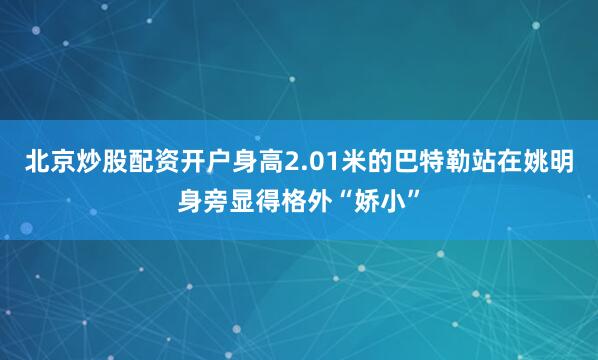 北京炒股配资开户身高2.01米的巴特勒站在姚明身旁显得格外“娇小”